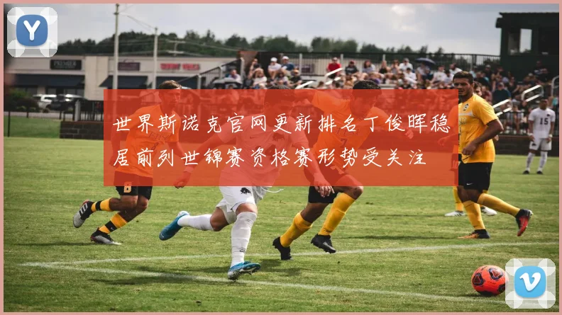 世界斯诺克官网更新排名丁俊晖稳居前列世锦赛资格赛形势受关注