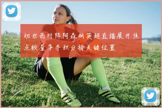 切尔西对阵阿森纳英超直播展开焦点较量争夺积分榜关键位置