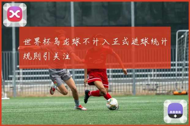 世界杯乌龙球不计入正式进球统计规则引关注
