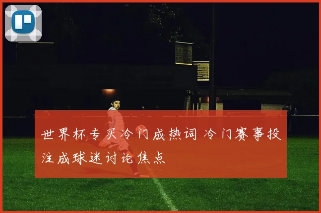 世界杯专买冷门成热词 冷门赛事投注成球迷讨论焦点