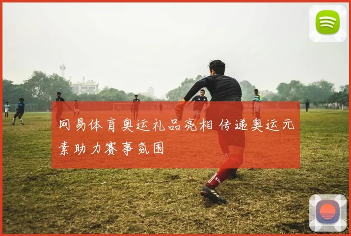 网易体育奥运礼品亮相 传递奥运元素助力赛事氛围
