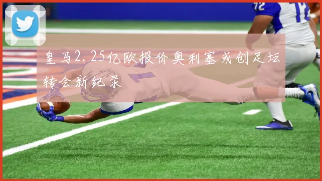 皇马2.25亿欧报价奥利塞或创足坛转会新纪录