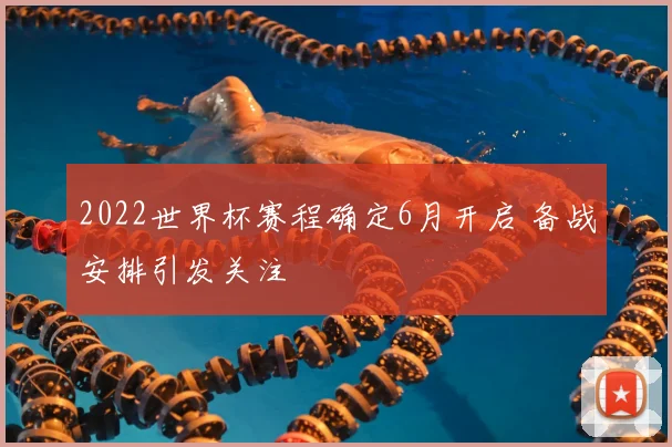 2022世界杯赛程确定6月开启 备战安排引发关注