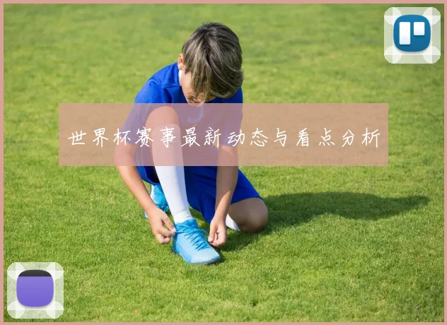 世界杯赛事最新动态与看点分析