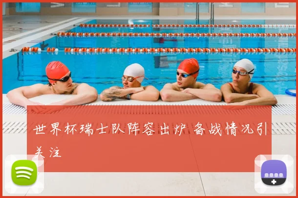 世界杯瑞士队阵容出炉 备战情况引关注