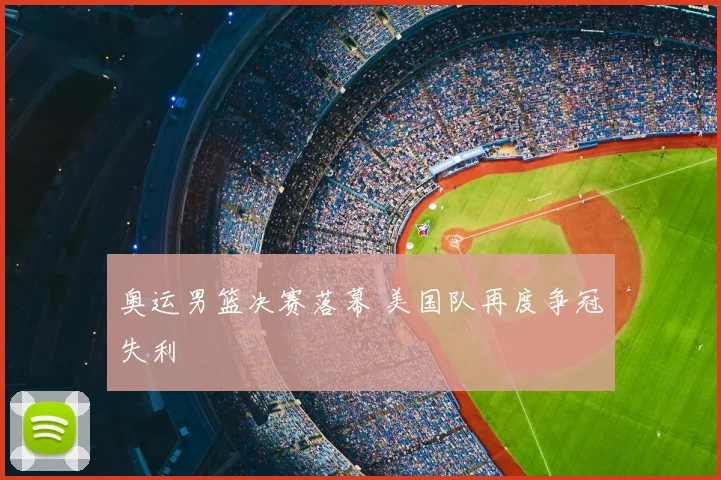 奥运男篮决赛落幕 美国队再度争冠失利