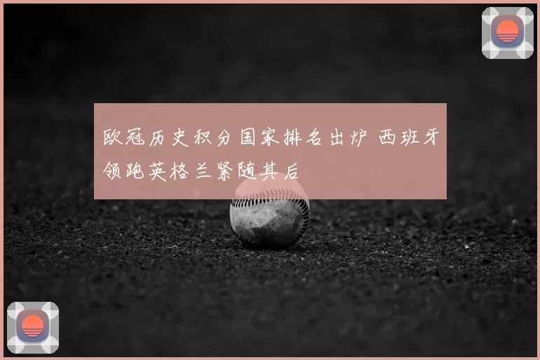 欧冠历史积分国家排名出炉 西班牙领跑英格兰紧随其后