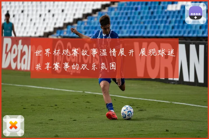 世界杯观赛故事温情展开 展现球迷共享赛事的欢乐氛围
