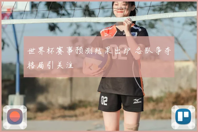 世界杯赛事预测结果出炉 各队争夺格局引关注