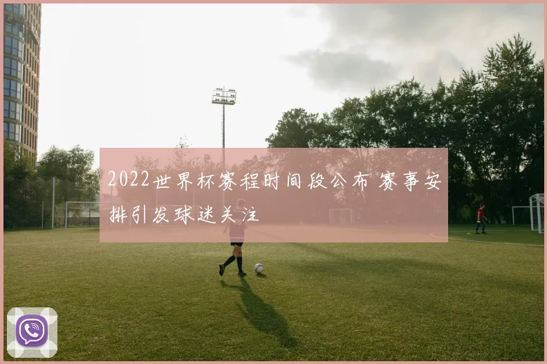 2022世界杯赛程时间段公布 赛事安排引发球迷关注