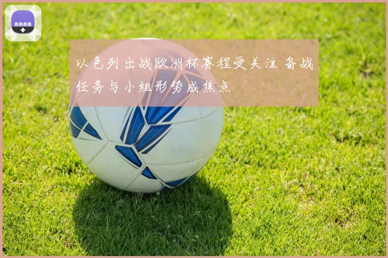 以色列出战欧洲杯赛程受关注 备战任务与小组形势成焦点