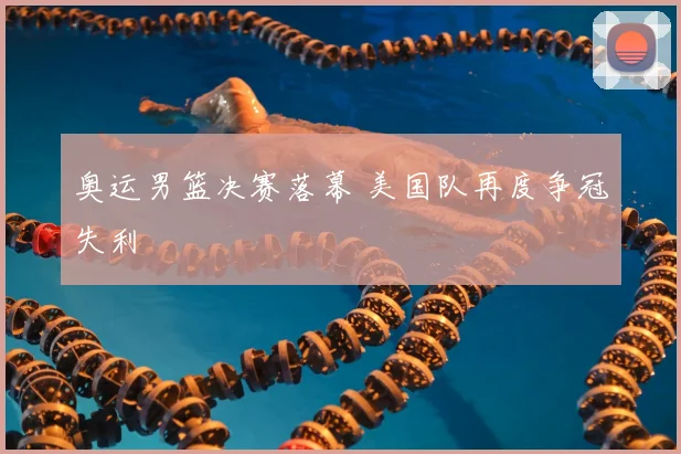 奥运男篮决赛落幕 美国队再度争冠失利
