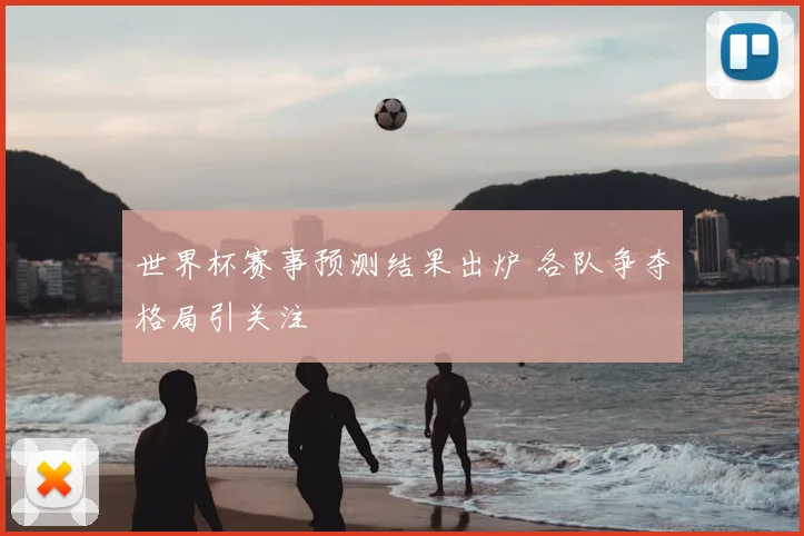 世界杯赛事预测结果出炉 各队争夺格局引关注