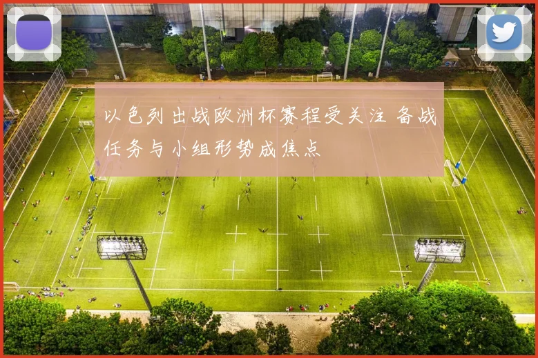 以色列出战欧洲杯赛程受关注 备战任务与小组形势成焦点
