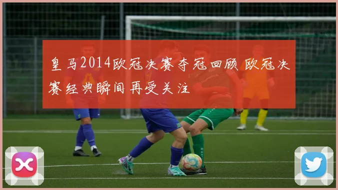 皇马2014欧冠决赛夺冠回顾 欧冠决赛经典瞬间再受关注
