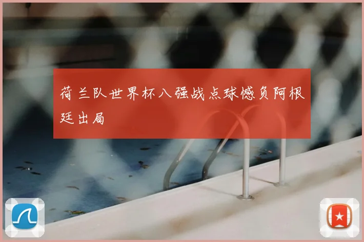 荷兰队世界杯八强战点球憾负阿根廷出局
