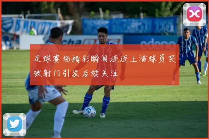 足球赛场精彩瞬间连连上演球员突破射门引发后续关注