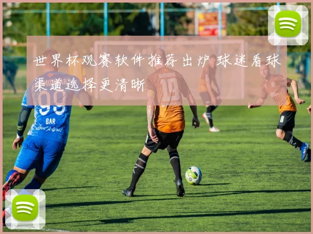 世界杯观赛软件推荐出炉 球迷看球渠道选择更清晰