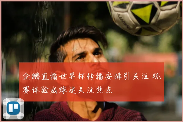 企鹅直播世界杯转播安排引关注 观赛体验成球迷关注焦点