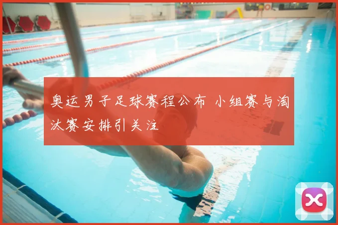 奥运男子足球赛程公布 小组赛与淘汰赛安排引关注