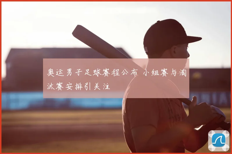 奥运男子足球赛程公布 小组赛与淘汰赛安排引关注