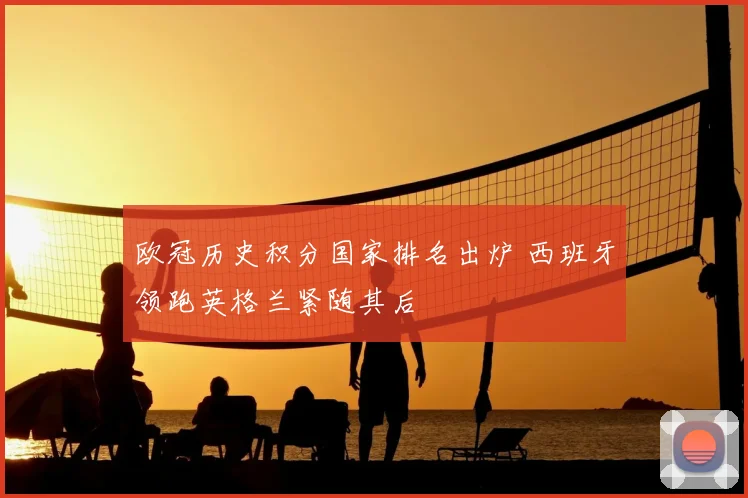 欧冠历史积分国家排名出炉 西班牙领跑英格兰紧随其后