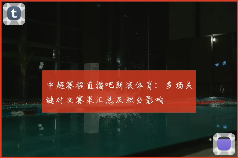 中超赛程直播吧新浪体育：多场关键对决赛果汇总及积分影响