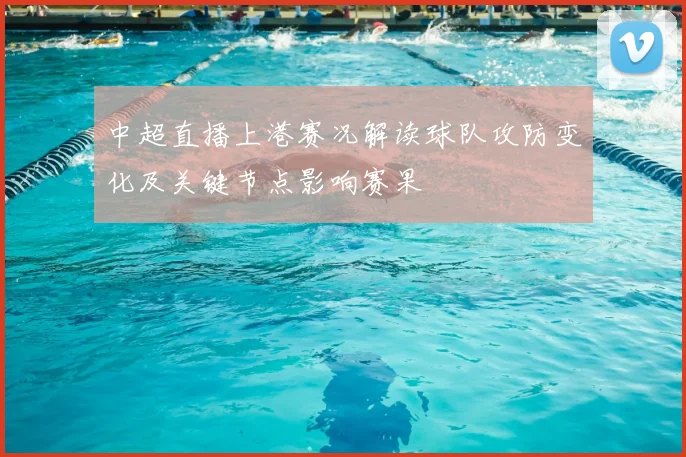 中超直播上港赛况解读球队攻防变化及关键节点影响赛果