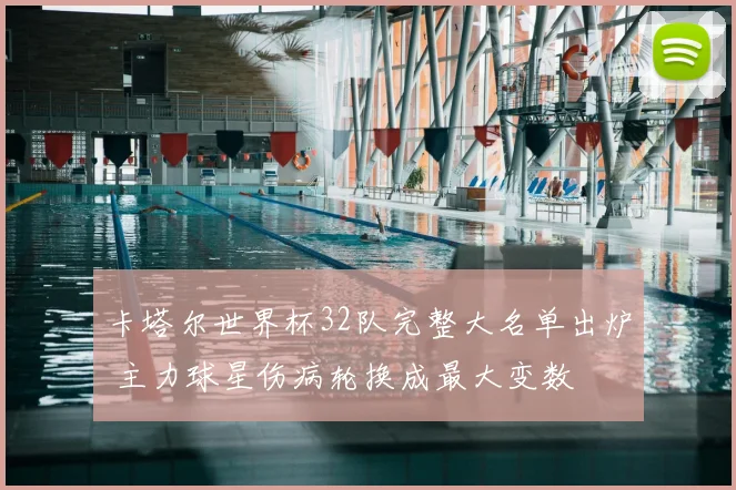 卡塔尔世界杯32队完整大名单出炉 主力球星伤病轮换成最大变数