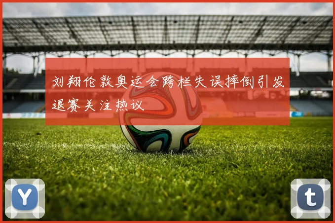 刘翔伦敦奥运会跨栏失误摔倒引发退赛关注热议