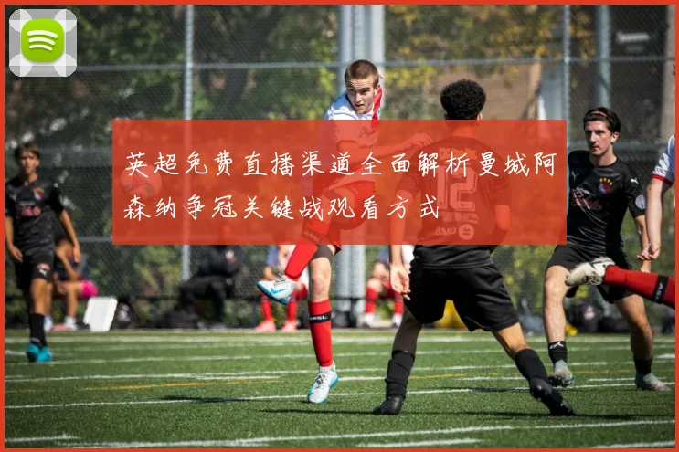 英超免费直播渠道全面解析曼城阿森纳争冠关键战观看方式