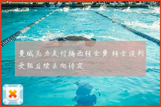 曼城无力支付梅西转会费 转会谈判受阻后续去向待定