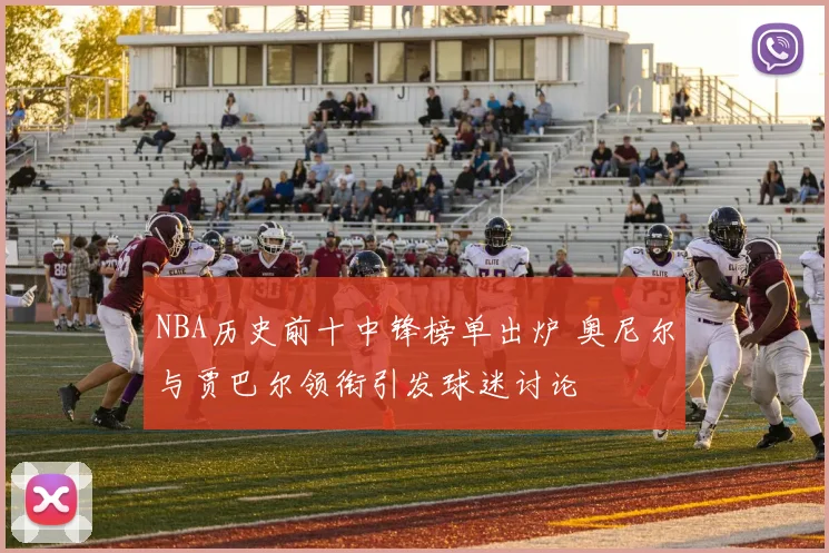 NBA历史前十中锋榜单出炉 奥尼尔与贾巴尔领衔引发球迷讨论