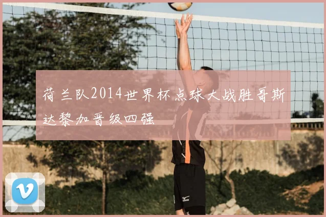 荷兰队2014世界杯点球大战胜哥斯达黎加晋级四强