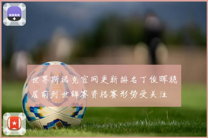 世界斯诺克官网更新排名丁俊晖稳居前列世锦赛资格赛形势受关注