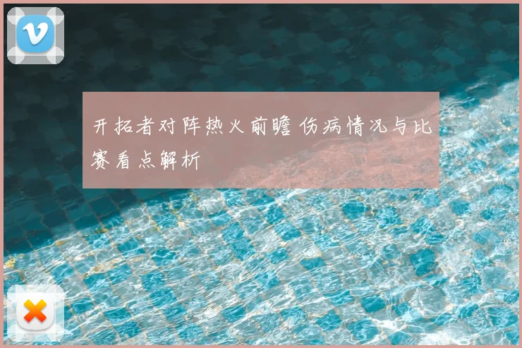 开拓者对阵热火前瞻 伤病情况与比赛看点解析