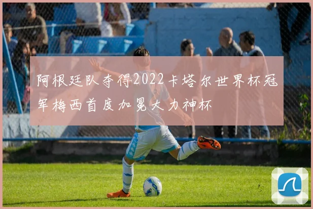 阿根廷队夺得2022卡塔尔世界杯冠军梅西首度加冕大力神杯