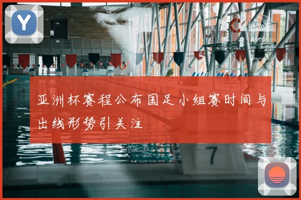 亚洲杯赛程公布国足小组赛时间与出线形势引关注