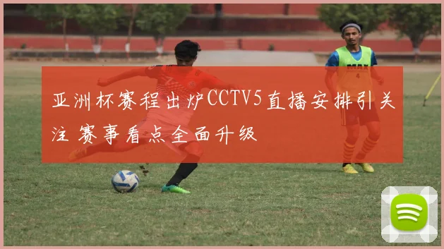 亚洲杯赛程出炉CCTV5直播安排引关注 赛事看点全面升级