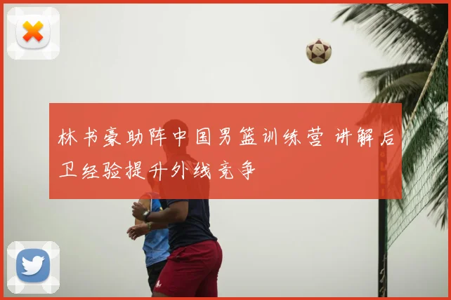 林书豪助阵中国男篮训练营 讲解后卫经验提升外线竞争