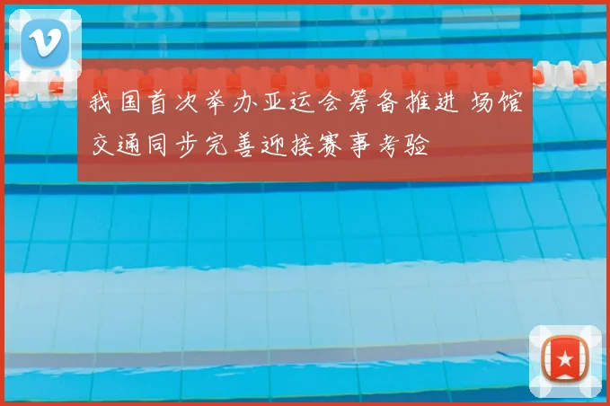 我国首次举办亚运会筹备推进 场馆交通同步完善迎接赛事考验