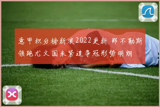 意甲积分榜新浪2022更新 那不勒斯领跑尤文国米紧追争冠形势明朗
