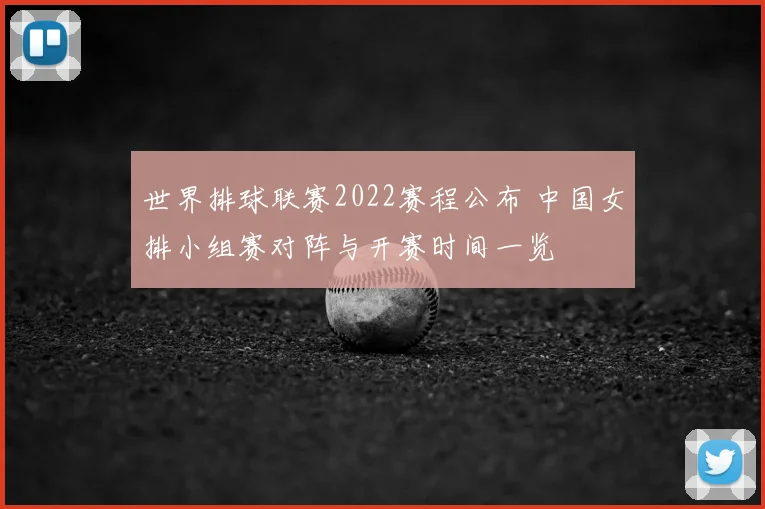 世界排球联赛2022赛程公布 中国女排小组赛对阵与开赛时间一览