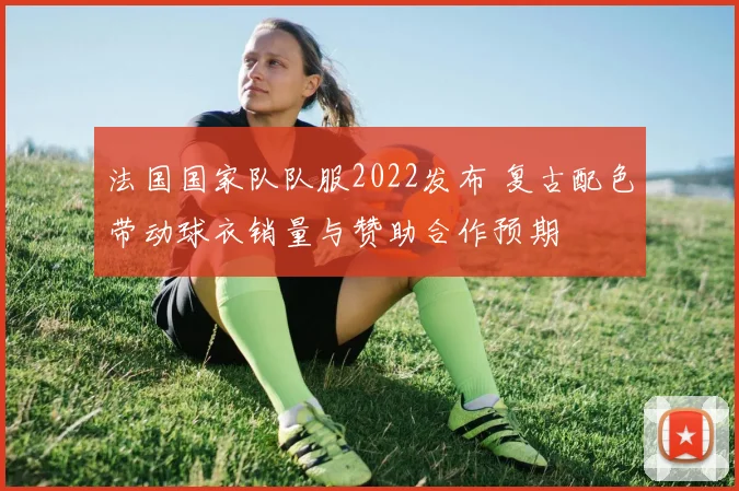 法国国家队队服2022发布 复古配色带动球衣销量与赞助合作预期
