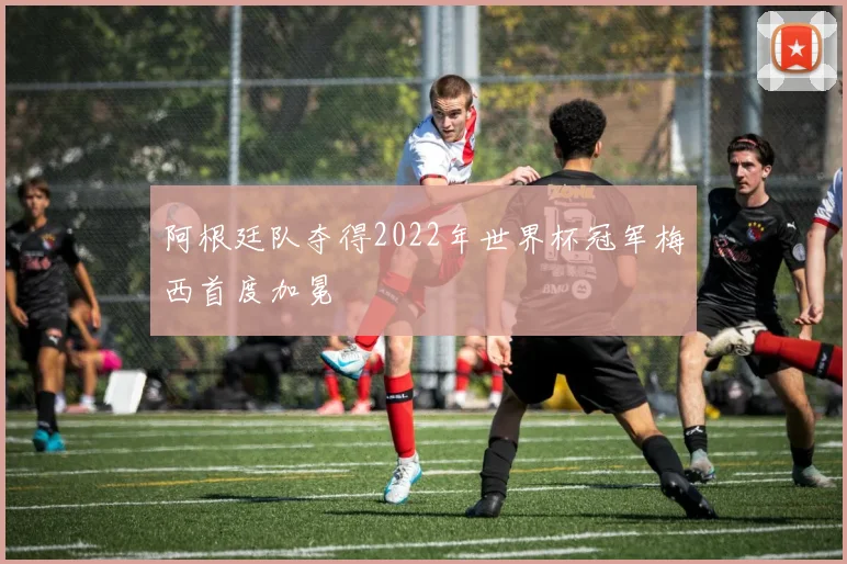 阿根廷队夺得2022年世界杯冠军梅西首度加冕