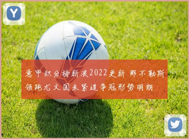 意甲积分榜新浪2022更新 那不勒斯领跑尤文国米紧追争冠形势明朗