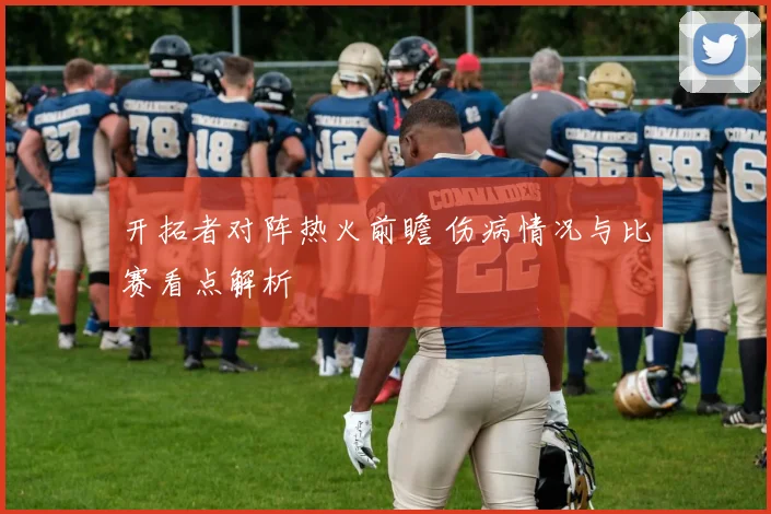 开拓者对阵热火前瞻 伤病情况与比赛看点解析