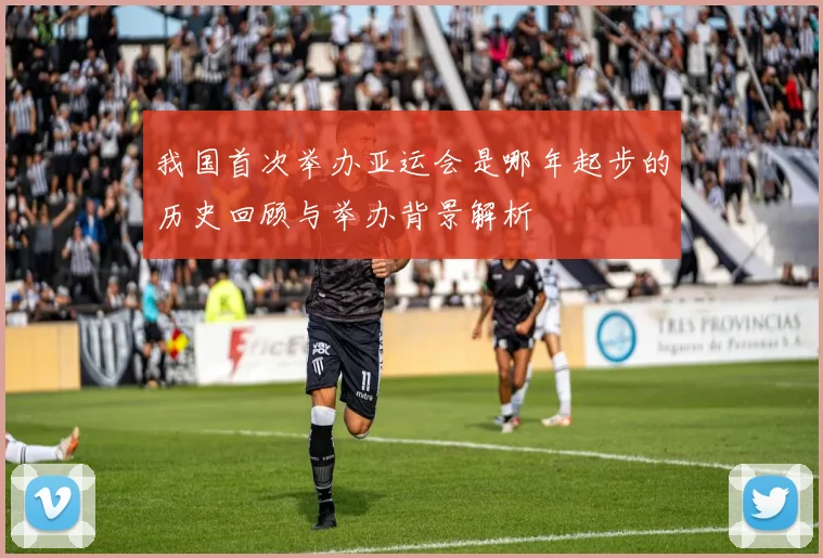 我国首次举办亚运会是哪年起步的历史回顾与举办背景解析