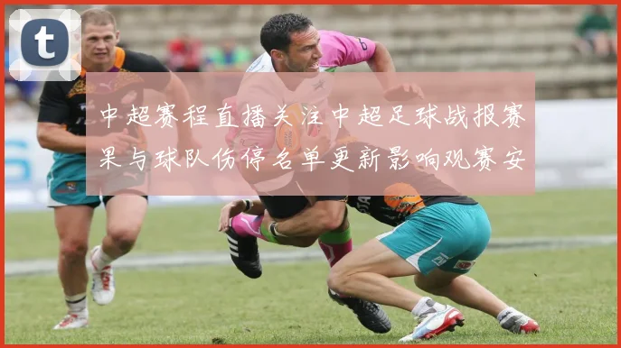 中超赛程直播关注中超足球战报赛果与球队伤停名单更新影响观赛安排