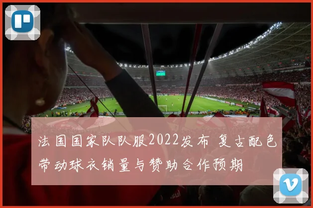 法国国家队队服2022发布 复古配色带动球衣销量与赞助合作预期